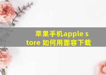 苹果手机apple store 如何用面容下载